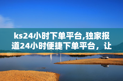 ks24小时下单平台,独家报道24小时便捷下单平台，让购物更轻松无忧！-第1张图片-孟州市鸿昌木材加工厂